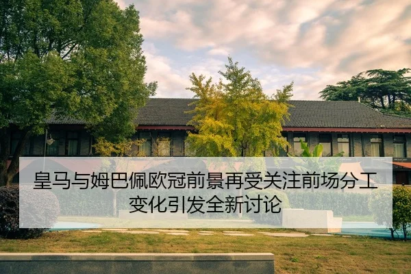皇马与姆巴佩欧冠前景再受关注前场分工变化引发全新讨论